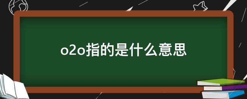 o2o指的是什么意思（O2O是什么意思）