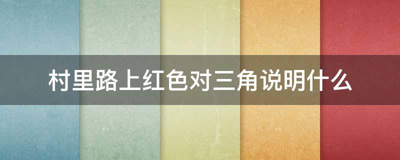 村里路上红色对三角说明什么（农村马路红色对三角标记）