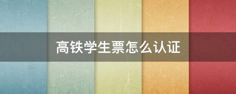 高铁学生票怎么认证 高铁学生票怎么认证学生资质视频