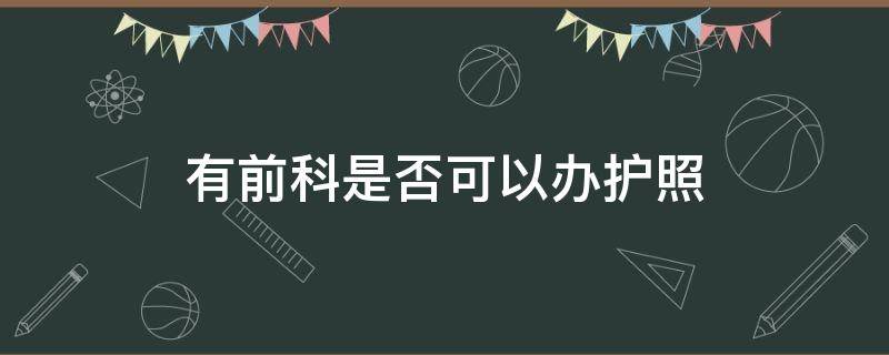 有前科是否可以办护照（有前科能办护照签证吗）