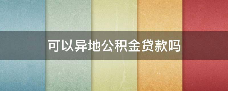 可以异地公积金贷款吗（二手房可以异地公积金贷款吗）