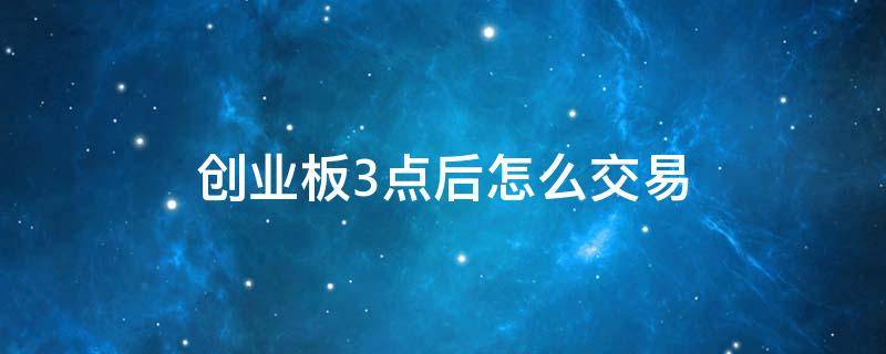 创业板3点后怎么交易 创业板3点后交易规则