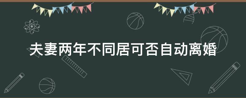 夫妻两年不同居可否自动离婚 夫妻两年不同居可以自动离婚吗