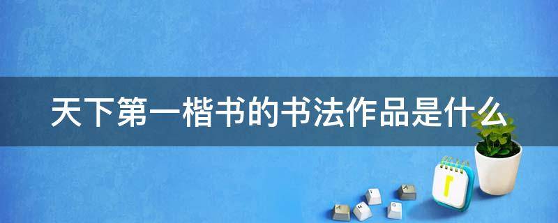 天下第一楷书的书法作品是什么（天下第一楷书的书法作品是什么意思）