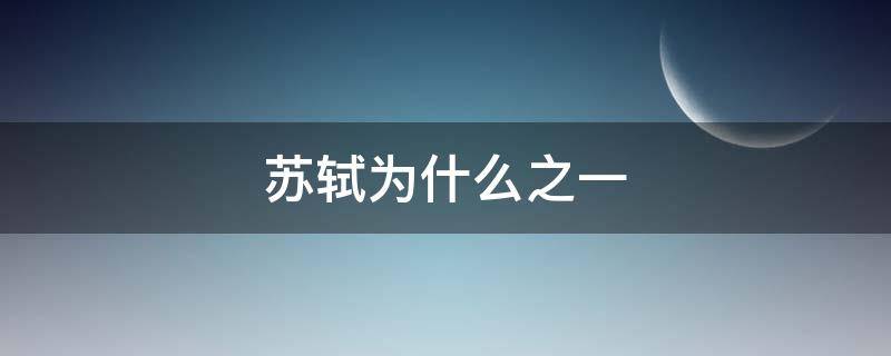 苏轼为什么之一 苏轼为什么之一什么什么等是他千古流传的诗词作品