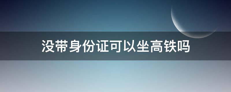 没带身份证可以坐高铁吗 小朋友没带身份证可以坐高铁吗