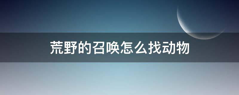 荒野的召唤怎么找动物（荒野的召唤怎么找动物园）