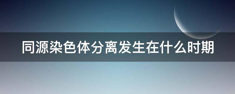 同源染色体分离发生在什么时期