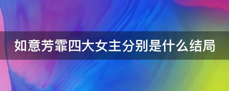 如意芳霏四大女主分别是什么结局 如意芳霏大结局是什么各个人物的结局又是什么