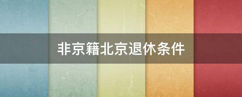 非京籍北京退休条件（非京籍员工在北京办理退休政策）