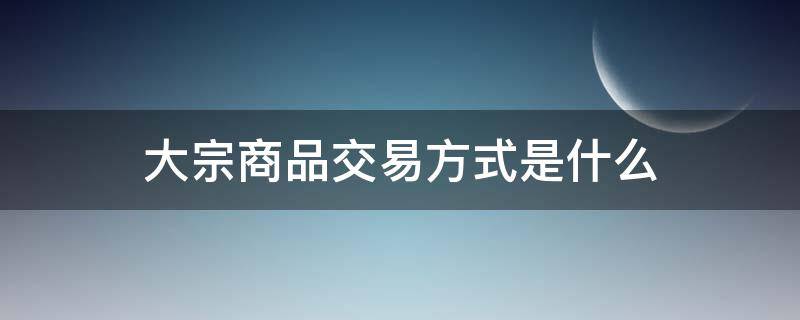 大宗商品交易方式是什么 大宗商品交易方式是什么意思