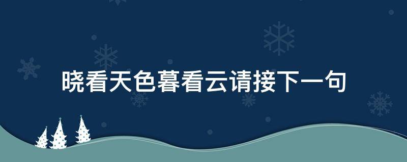 晓看天色暮看云请接下一句 晓看天色暮看云 下一句是