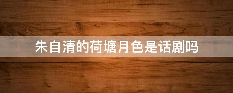 朱自清的荷塘月色是话剧吗（朱自清的荷塘月色是话剧吗为什么）