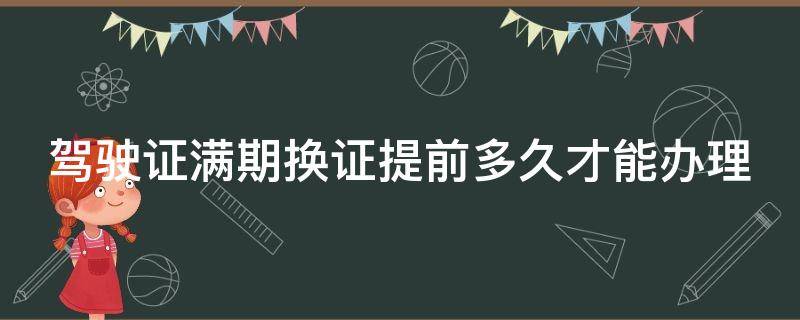 驾驶证满期换证提前多久才能办理 驾驶证满期换证提前多久才能办理业务