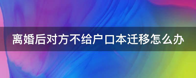 离婚后对方不给户口本迁移怎么办 离婚后对方不让迁户口怎么办