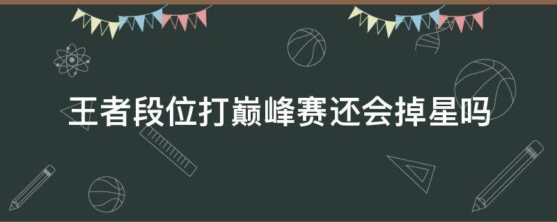 王者段位打巅峰赛还会掉星吗 王者荣耀到达王者段位后只打巅峰赛会不会掉星了