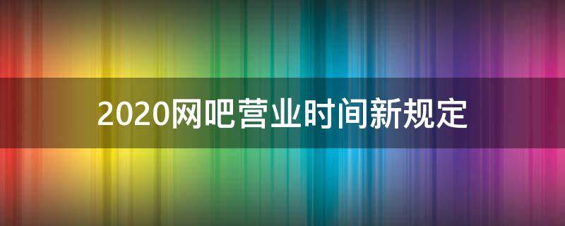 2020网吧营业时间新规定 2020网吧营业时间新规定是什么