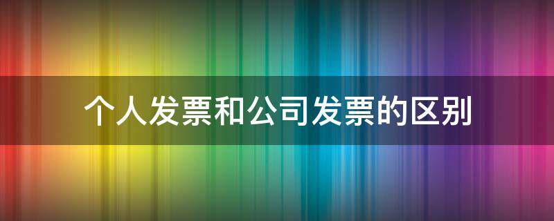 个人发票和公司发票的区别(个人发票和公司发票的区别是什么)