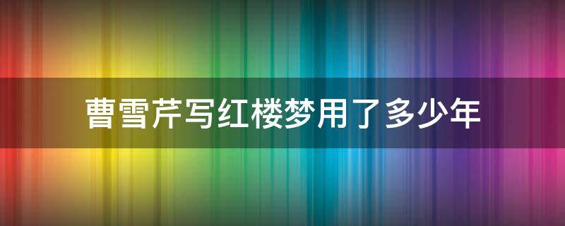 曹雪芹写红楼梦用了多少年 曹雪芹写红楼梦用了几年时间?