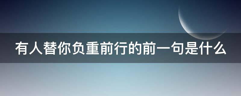 有人替你负重前行的前一句是什么 有人替你负重前行的前一句是什么有人辞官归故里