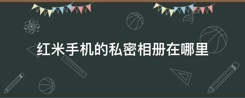 红米手机的私密相册在哪里（红米手机的私密相册在哪里查看）