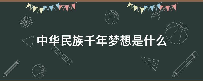 中华民族千年梦想是什么 中华民族千年梦想是什么