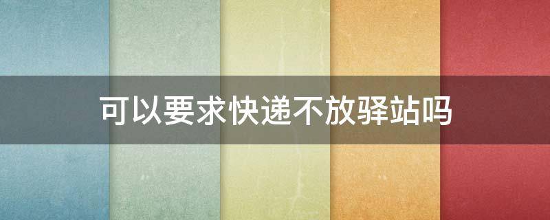 可以要求快递不放驿站吗 可以要求快递不放驿站吗