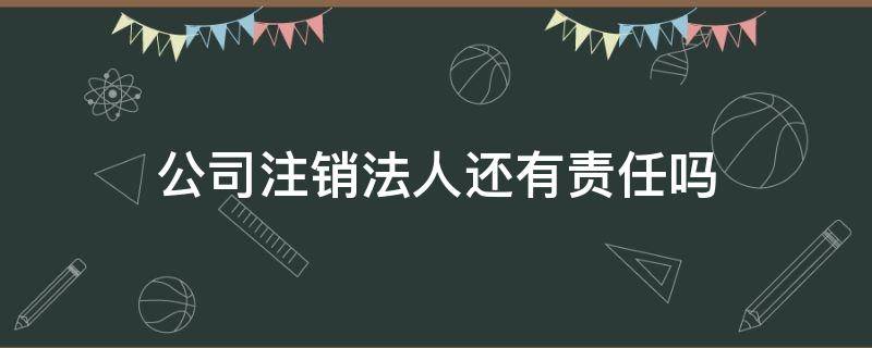 公司注销法人还有责任吗 公司注销法人还有责任吗怎么办