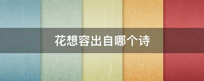 花想容出自哪个诗 花想容诗词