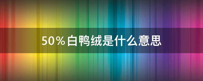50％白鸭绒是什么意思（羽绒服50%白鸭绒是什么意思）
