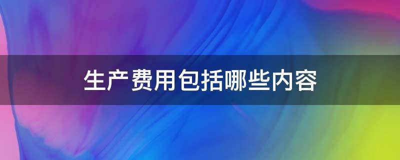 生产费用包括哪些内容（生产费用包括哪些内容风电）