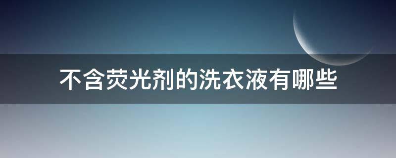 不含荧光剂的洗衣液有哪些 不含荧光剂的洗衣液有哪些成分
