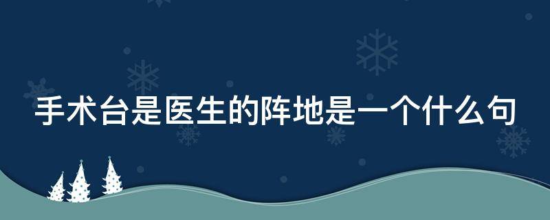 手术台是医生的阵地是一个什么句（手术台是医生的阵地是比喻句吗）