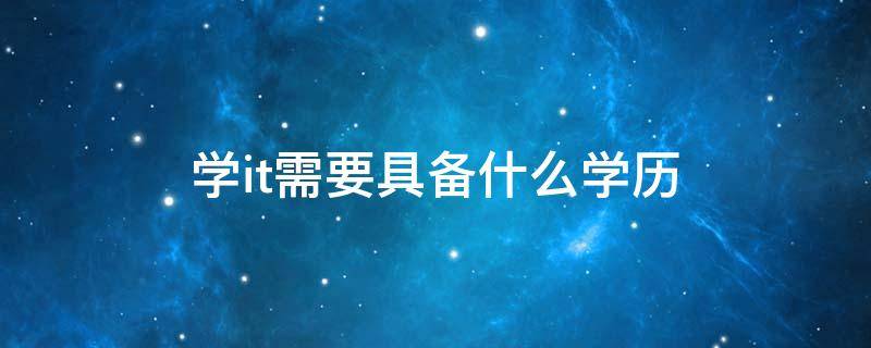 学it需要具备什么学历（学it需要具备什么学历）