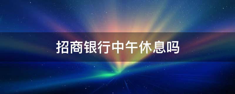 招商银行中午休息吗（招商银行中午午休时间）