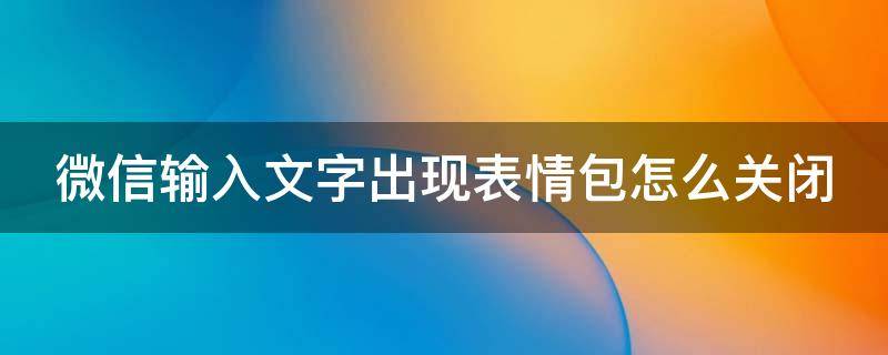 微信输入文字出现表情包怎么关闭（微信打字的时候怎么出现表情包怎么关闭）