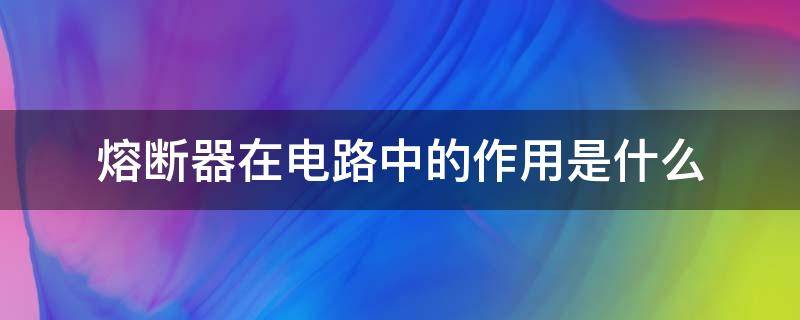 熔断器在电路中的作用是什么 熔断器在电路中的作用是什么意思