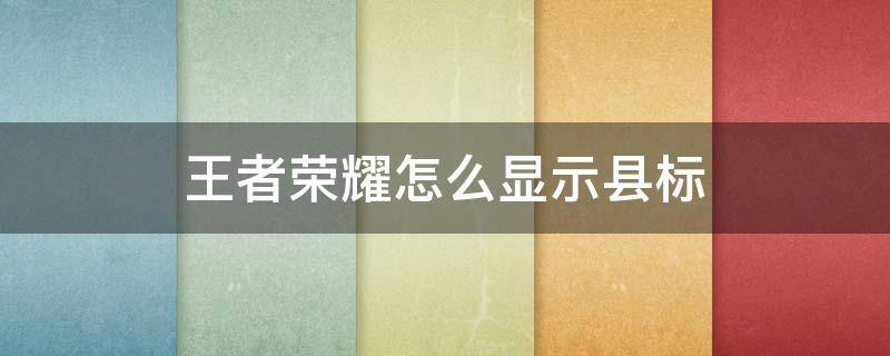 王者荣耀怎么显示县标 王者荣耀怎么显示县标不显示市标