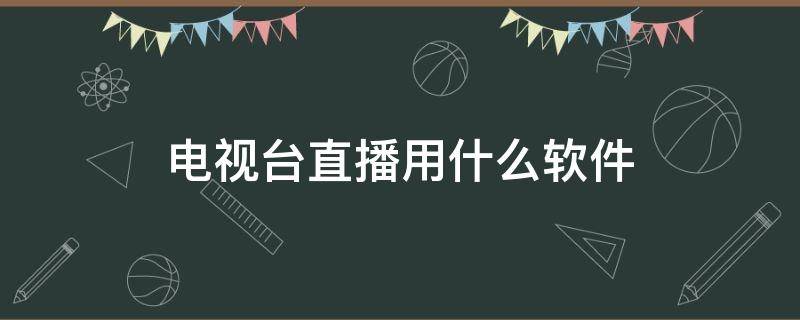 电视台直播用什么软件（电视台直播用什么软件可以看）