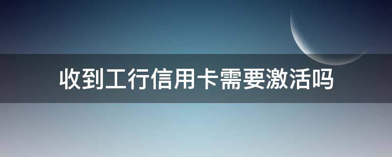 收到工行信用卡需要激活吗 收到工行信用卡需要激活吗安全吗