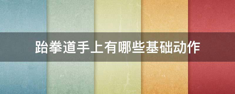 跆拳道手上有哪些基础动作（跆拳道手上有哪些基础动作图片）
