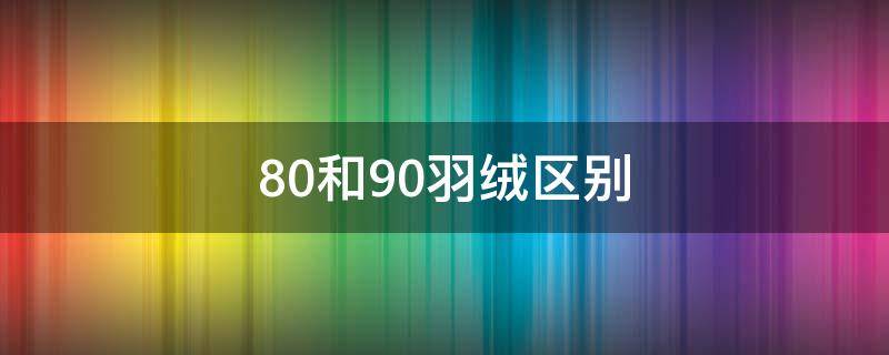 80和90羽绒区别 80羽绒和90羽绒有什么区别