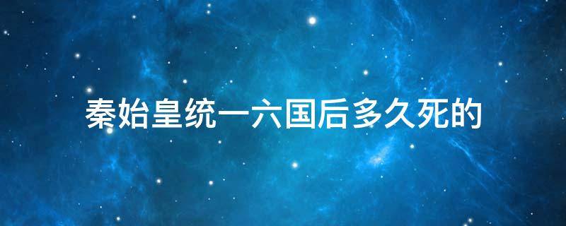 秦始皇统一六国后多久死的