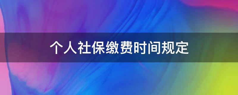 个人社保缴费时间规定（个人社保缴费时间规定是多久）