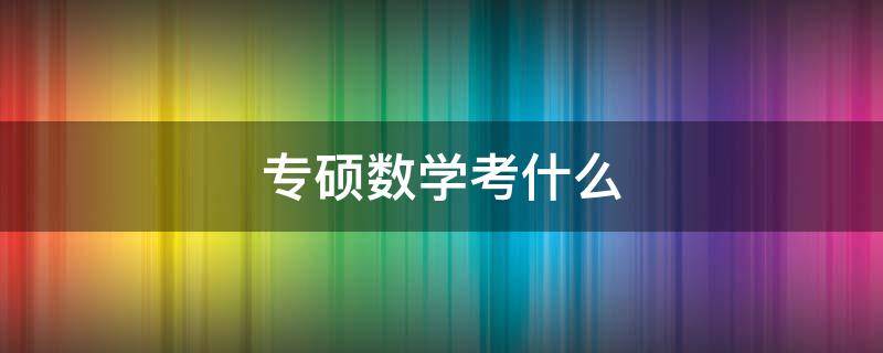 专硕数学考什么（会计专硕数学考什么）