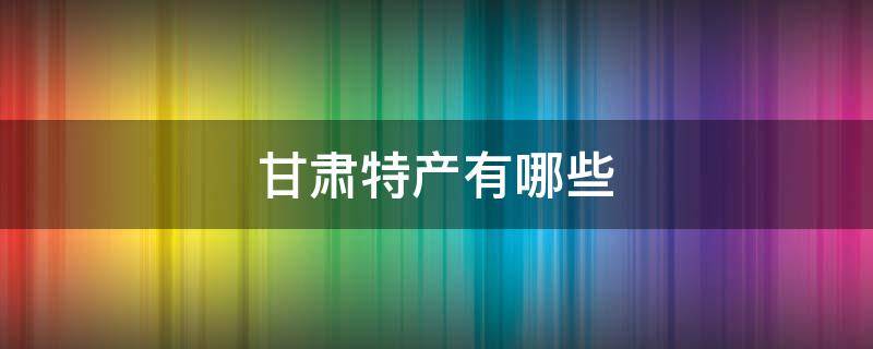 甘肃特产有哪些 甘肃特产有哪些小吃