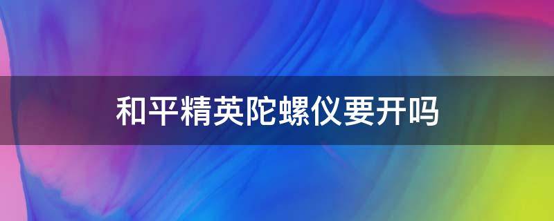 和平精英陀螺仪要开吗（和平精英陀螺仪要开吗?）