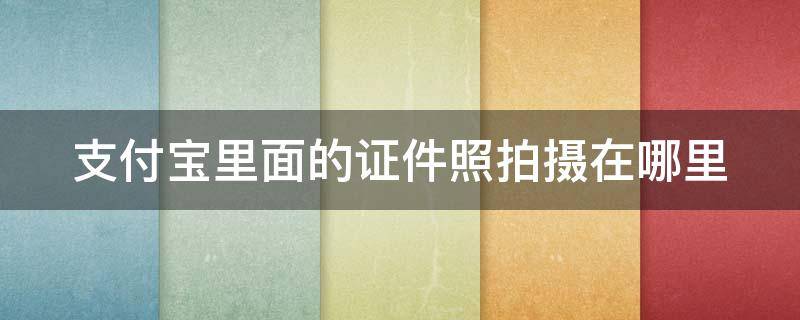 支付宝里面的证件照拍摄在哪里 支付宝里面的证件照拍摄在哪里查看