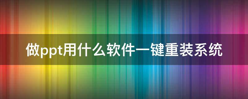 做ppt用什么软件一键重装系统 做ppt用什么软件一键重装系统好