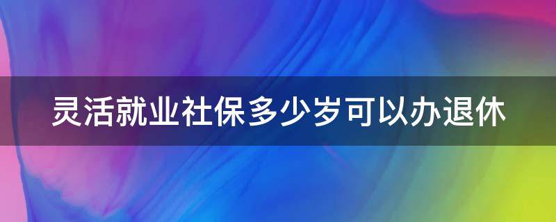 灵活就业社保多少岁可以办退休 灵活就业社保多少岁可以办退休了